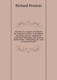 An Essay in a Course of Lectures On Abstracts of Title: To Facilitate the Study, and the Application of the First Principles, and General Rules of the . in Preparing, &amp;c. and of Counsel in Advi