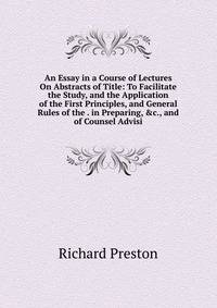 An Essay in a Course of Lectures On Abstracts of Title: To Facilitate the Study, and the Application of the First Principles, and General Rules of the . in Preparing, &amp;c., and of Counsel Advisi
