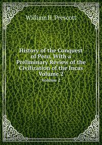 History of the Conquest of Peru, With a Preliminary Review of the Civilization of the Incas. Volume 2