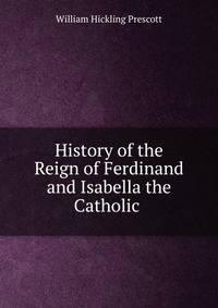 History of the Reign of Ferdinand and Isabella the Catholic .
