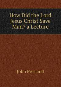 How Did the Lord Jesus Christ Save Man? a Lecture