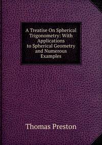 A Treatise On Spherical Trigonometry: With Applications to Spherical Geometry and Numerous Examples