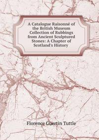 A Catalogue Raisonn? of the British Museum Collection of Rubbings from Ancient Sculptured Stones: A Chapter of Scotland's History .