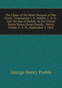 The Chase of the Rebel Steamer of War Oreto: Commander J. N. Maffitt, C. S. N., Into the Bay of Mobile, by the United States Steam Sloop Oneida, . Henry Preble, U. S. N., September 4, 1862
