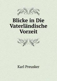 Blicke in Die Vaterlandische Vorzeit: Sitten, Sagan, Bauwerke Und Gerathe, Zur Erlauterung Des Offentlichen Und Hauslichen Volkslebens Im Heidnischen . Lande; Fur Gebildete Les (German Edition)
