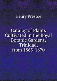 Catalog of Plants Cultivated in the Royal Botanic Gardens, Trinidad, from 1865-1870