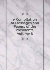 A Compilation of Messages and Papers of the Presidents, Volume 8