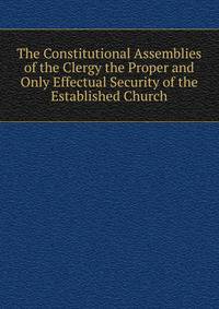 The Constitutional Assemblies of the Clergy the Proper and Only Effectual Security of the Established Church