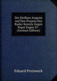 Der Einfluss Aragons Auf Den Prozess Des Basler Konzils Gegen Papst Eugen IV . (German Edition)