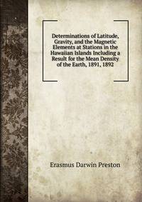 Determinations of Latitude, Gravity, and the Magnetic Elements at Stations in the Hawaiian Islands Including a Result for the Mean Density of the Earth, 1891, 1892