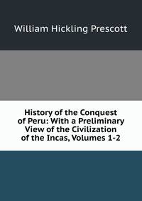 History of the Conquest of Peru: With a Preliminary View of the Civilization of the Incas, Volumes 1-2
