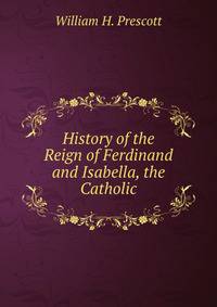 History of the Reign of Ferdinand and Isabella, the Catholic.
