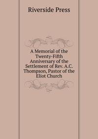 A Memorial of the Twenty-Fifth Anniversary of the Settlement of Rev. A.C. Thompson, Pastor of the Eliot Church
