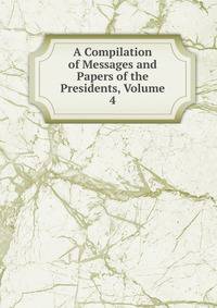 A Compilation of Messages and Papers of the Presidents, Volume 4