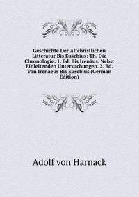 Geschichte Der Altchristlichen Litteratur Bis Eusebius: Th. Die Chronologie: 1. Bd. Bis Irenaus. Nebst Einleitenden Untersuchungen. 2. Bd. Von Irenaeus Bis Eusebius (German Edition)
