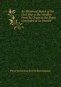 An Historical Sketch of the Civil War in the Vendees: From Its Origin to the Peace Concluded at La Jaunaie