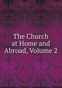 The Church at Home and Abroad, Volume 2