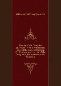 History of the Conquest of Mexico: With a Preliminary View of the Ancient Mexican Civilization, and the Life of the Conqueror, Hernandez Cortez, Volume 2
