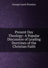 Present Day Theology: A Popular Discussion of Leading Doctrines of the Christian Faith