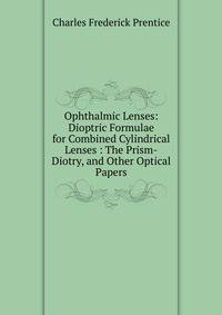Ophthalmic Lenses: Dioptric Formulae for Combined Cylindrical Lenses : The Prism-Diotry, and Other Optical Papers