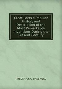 Great Facts a Popular History and Description of the Most Remarkable Inventions During the Present Century.