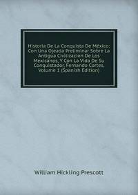 Historia De La Conquista De Mexico: Con Una Ojeada Preliminar Sobre La Antigua Civilizacion De Los Mexicanos, Y Con La Vida De Su Conquistador, Fernando Cortes, Volume 1 (Spanish Edition)