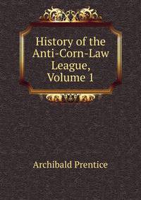 History of the Anti-Corn-Law League, Volume 1