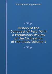 History of the Conquest of Peru: With a Preliminary Review of the Civilization of the Incas, Volume 1