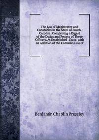 The Law of Magistrates and Constables in the State of South-Carolina: Comprising a Digest of the Duties and Powers of These Officers, As Established . State. with an Addition of the Common Law of