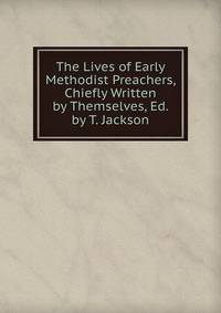 The Lives of Early Methodist Preachers, Chiefly Written by Themselves, Ed. by T. Jackson