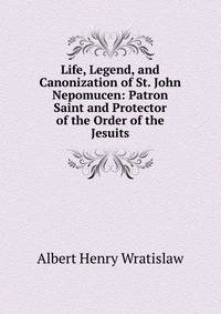Life, Legend, and Canonization of St. John Nepomucen: Patron Saint and Protector of the Order of the Jesuits