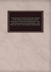 The Northern Pacific Railroad: Sketch of Its History: Delineations of the Divisions of Its Transcontinental Line . with Descriptive and Statistical . and Near Its Line in Minnesota and Dakota .
