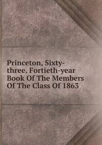 Princeton, Sixty-three. Fortieth-year Book Of The Members Of The Class Of 1863