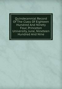 Quindecennial Record Of The Class Of Eighteen Hundred And Ninety Four, Princeton University, June, Nineteen Hundred And Nine