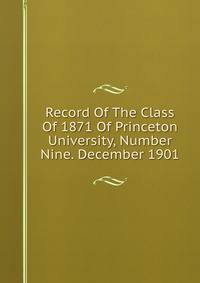 Record Of The Class Of 1871 Of Princeton University, Number Nine. December 1901