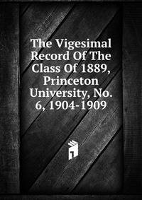 The Vigesimal Record Of The Class Of 1889, Princeton University, No. 6, 1904-1909