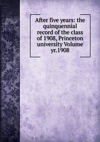 After five years: the quinquennial record of the class of 1908, Princeton university Volume yr.1908