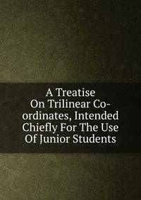 A Treatise On Trilinear Co-ordinates, Intended Chiefly For The Use Of Junior Students