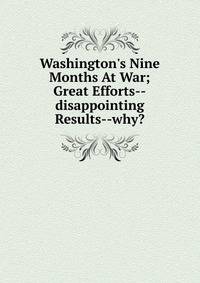 Washington's Nine Months At War; Great Efforts--disappointing Results--why?