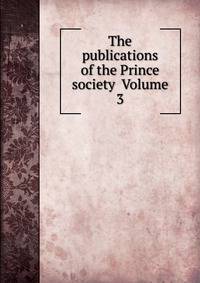 The publications of the Prince society Volume 3