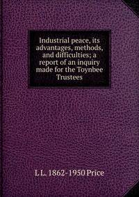 Industrial peace, its advantages, methods, and difficulties; a report of an inquiry made for the Toynbee Trustees