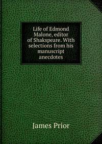 Life of Edmond Malone, editor of Shakspeare. With selections from his manuscript anecdotes