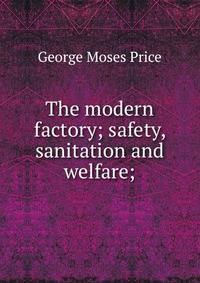 The modern factory; safety, sanitation and welfare;