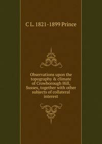 Observations upon the topography &amp; climate of Crowborough Hill, Sussex, together with other subjects of collateral interest