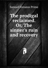 The prodigal reclaimed. Or, The sinner's ruin and recovery