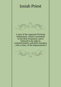 A view of the expected Christian millennium: which is promised in the Holy Scriptures, and is believed to be nigh its commencement, and must transpire . with a chart, of the dispensations f
