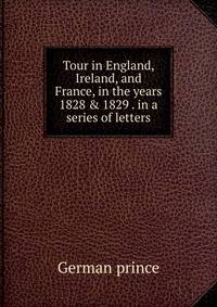 Tour in England, Ireland, and France, in the years 1828 &amp; 1829 . in a series of letters