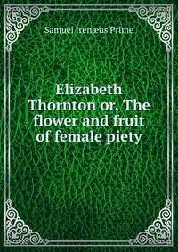 Elizabeth Thornton or, The flower and fruit of female piety