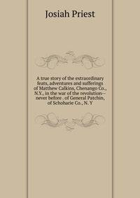 A true story of the extraordinary feats, adventures and sufferings of Matthew Calkins, Chenango Co., N.Y., in the war of the revolution--never before . of General Patchin, of Schoharie Co., N. Y