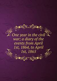 One year in the civil war; a diary of the events from April 1st, 1864, to April 1st, 1865